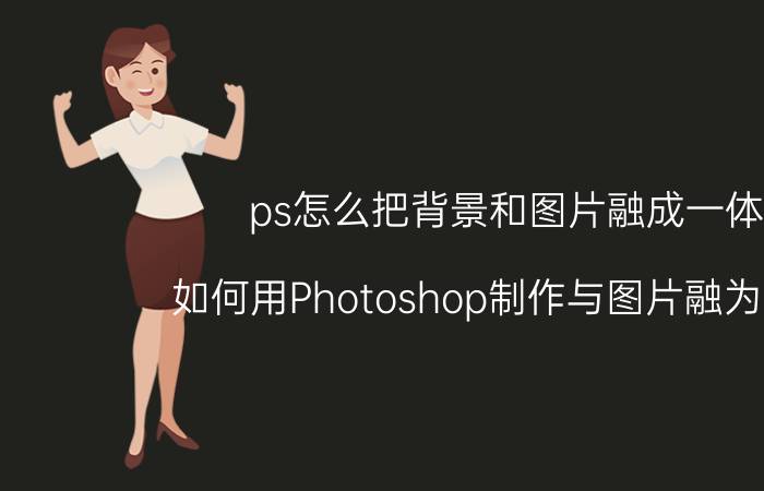 ps怎么把背景和图片融成一体 如何用Photoshop制作与图片融为一体？